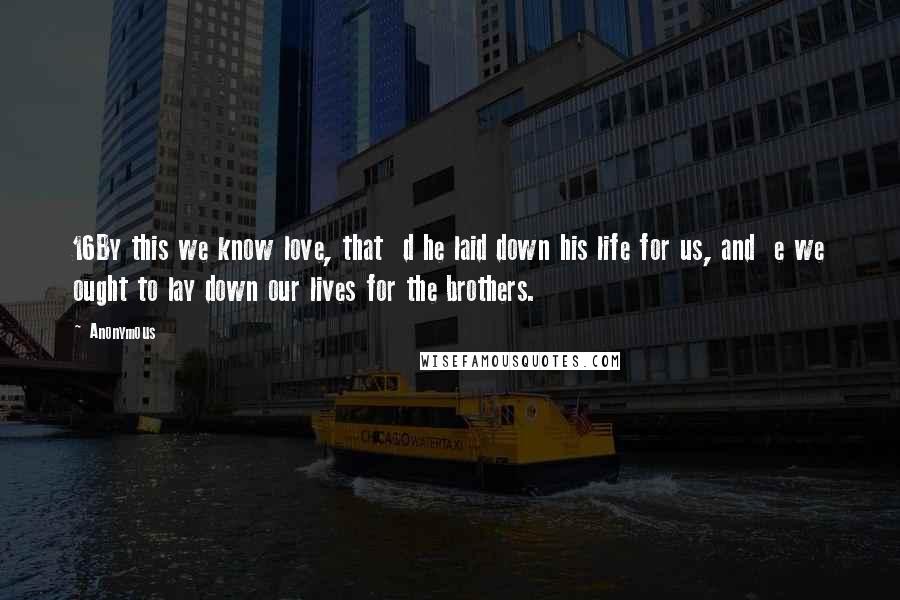 Anonymous Quotes: 16By this we know love, that d he laid down his life for us, and e we ought to lay down our lives for the brothers.