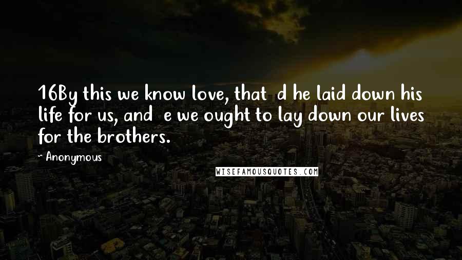 Anonymous Quotes: 16By this we know love, that  d he laid down his life for us, and  e we ought to lay down our lives for the brothers.