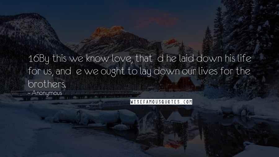 Anonymous Quotes: 16By this we know love, that d he laid down his life for us, and e we ought to lay down our lives for the brothers.