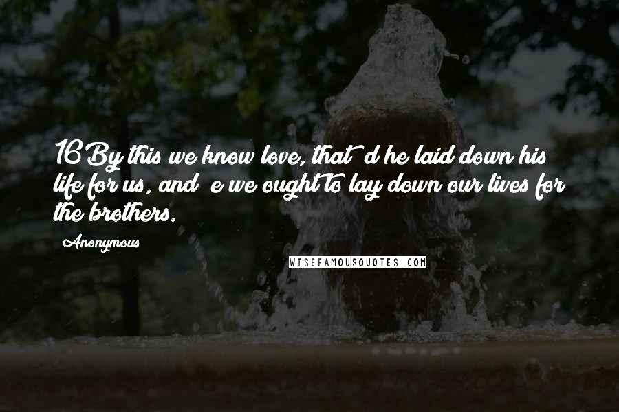 Anonymous Quotes: 16By this we know love, that d he laid down his life for us, and e we ought to lay down our lives for the brothers.