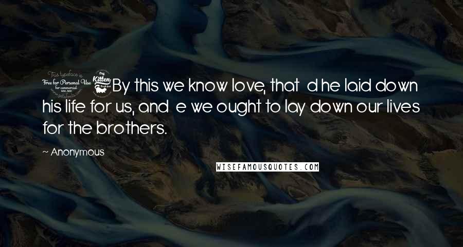 Anonymous Quotes: 16By this we know love, that d he laid down his life for us, and e we ought to lay down our lives for the brothers.