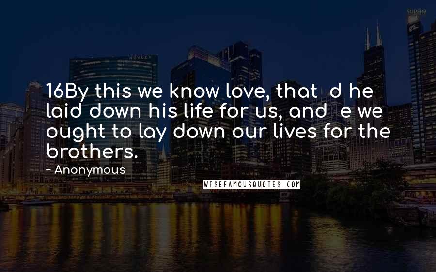 Anonymous Quotes: 16By this we know love, that  d he laid down his life for us, and  e we ought to lay down our lives for the brothers.