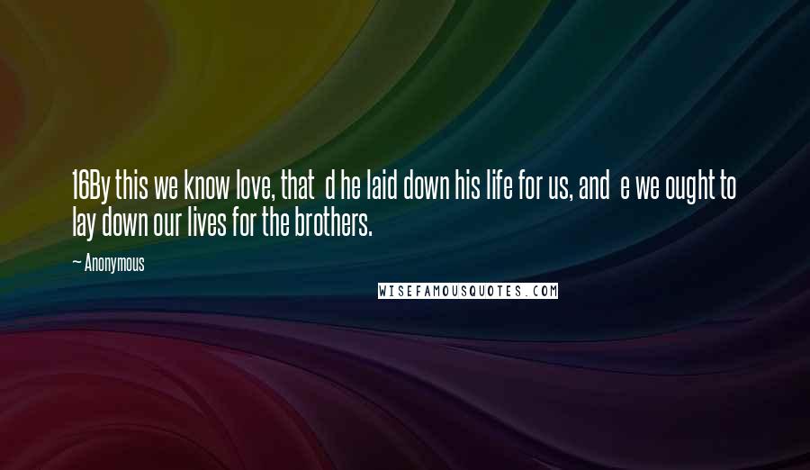 Anonymous Quotes: 16By this we know love, that  d he laid down his life for us, and  e we ought to lay down our lives for the brothers.