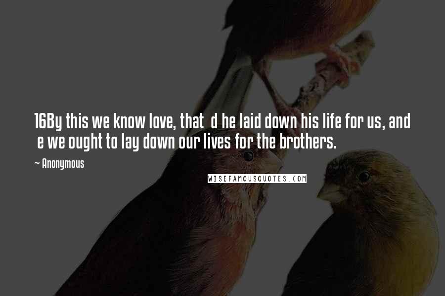 Anonymous Quotes: 16By this we know love, that  d he laid down his life for us, and  e we ought to lay down our lives for the brothers.