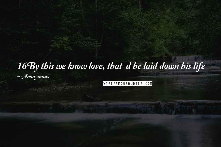 Anonymous Quotes: 16By this we know love, that d he laid down his life for us, and e we ought to lay down our lives for the brothers.