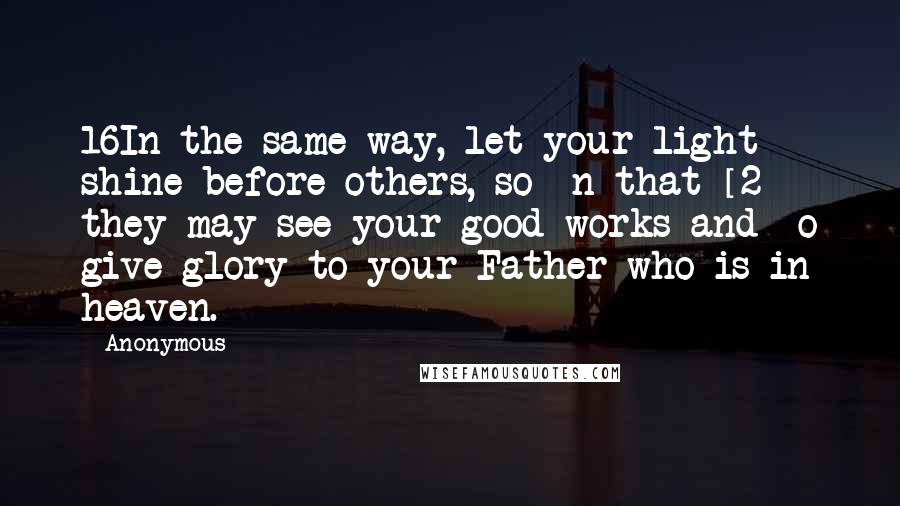 Anonymous Quotes: 16In the same way, let your light shine before others, so  n that [2] they may see your good works and  o give glory to your Father who is in heaven.