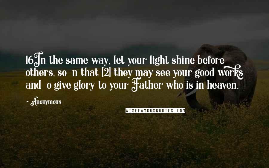 Anonymous Quotes: 16In the same way, let your light shine before others, so  n that [2] they may see your good works and  o give glory to your Father who is in heaven.