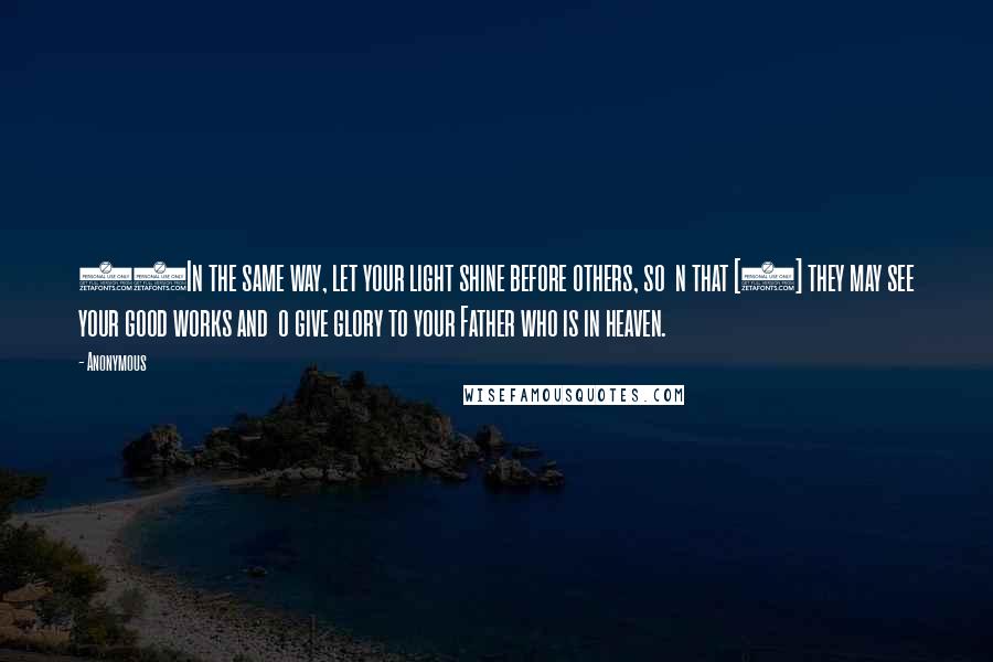 Anonymous Quotes: 16In the same way, let your light shine before others, so  n that [2] they may see your good works and  o give glory to your Father who is in heaven.