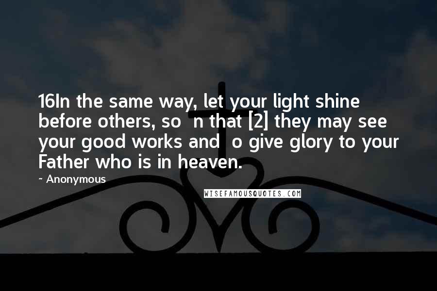 Anonymous Quotes: 16In the same way, let your light shine before others, so  n that [2] they may see your good works and  o give glory to your Father who is in heaven.