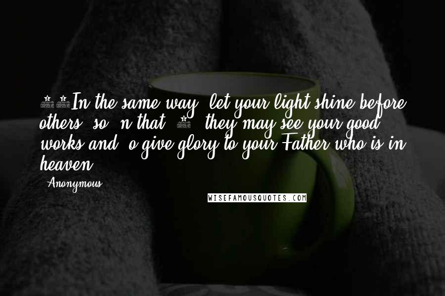 Anonymous Quotes: 16In the same way, let your light shine before others, so  n that [2] they may see your good works and  o give glory to your Father who is in heaven.