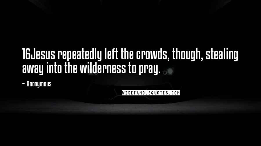 Anonymous Quotes: 16Jesus repeatedly left the crowds, though, stealing away into the wilderness to pray.