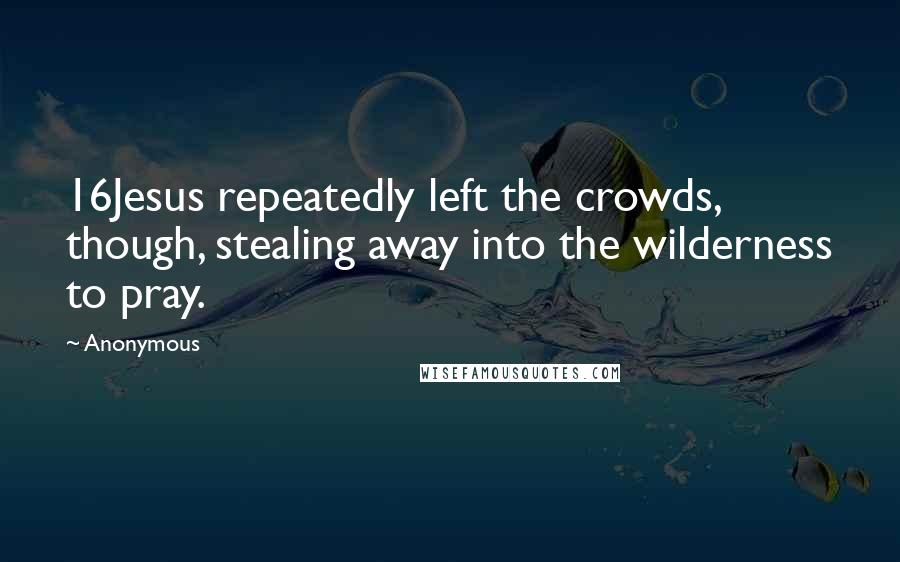 Anonymous Quotes: 16Jesus repeatedly left the crowds, though, stealing away into the wilderness to pray.