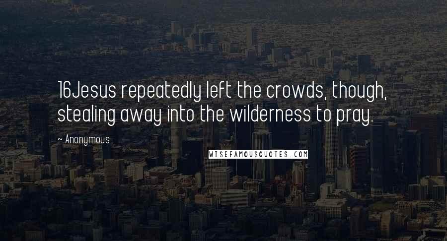 Anonymous Quotes: 16Jesus repeatedly left the crowds, though, stealing away into the wilderness to pray.