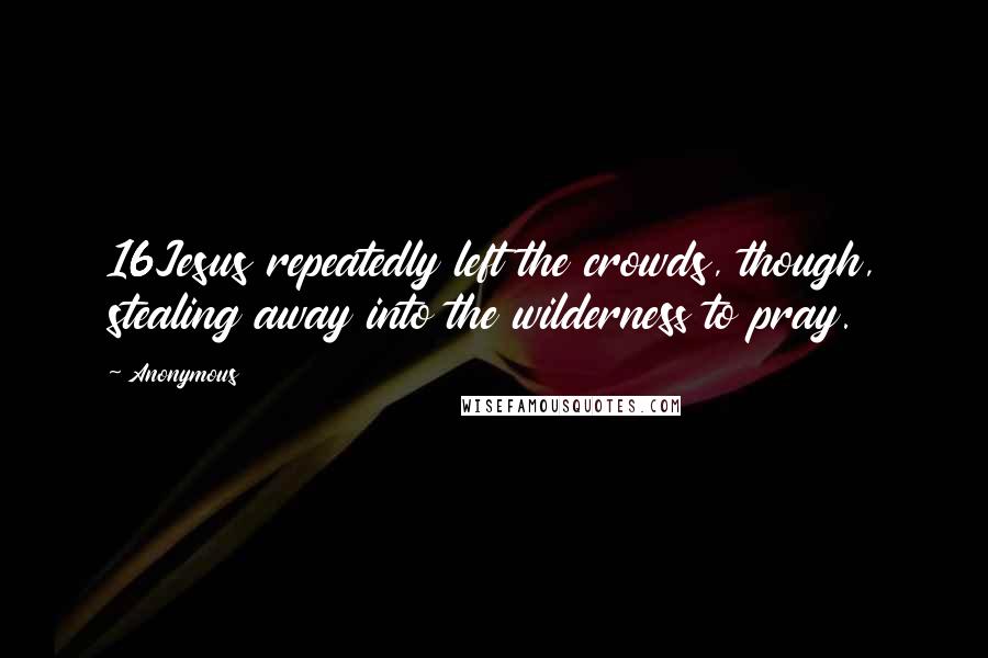 Anonymous Quotes: 16Jesus repeatedly left the crowds, though, stealing away into the wilderness to pray.