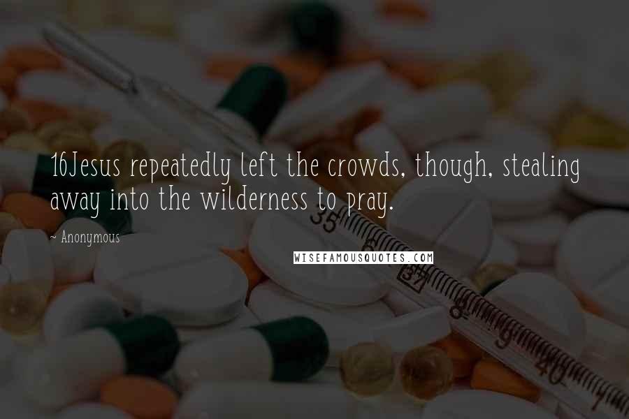 Anonymous Quotes: 16Jesus repeatedly left the crowds, though, stealing away into the wilderness to pray.