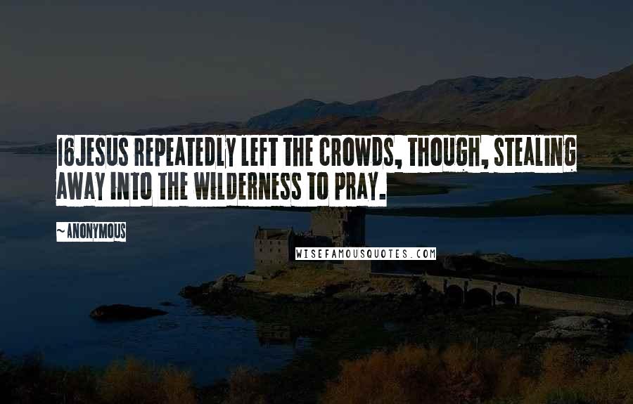 Anonymous Quotes: 16Jesus repeatedly left the crowds, though, stealing away into the wilderness to pray.