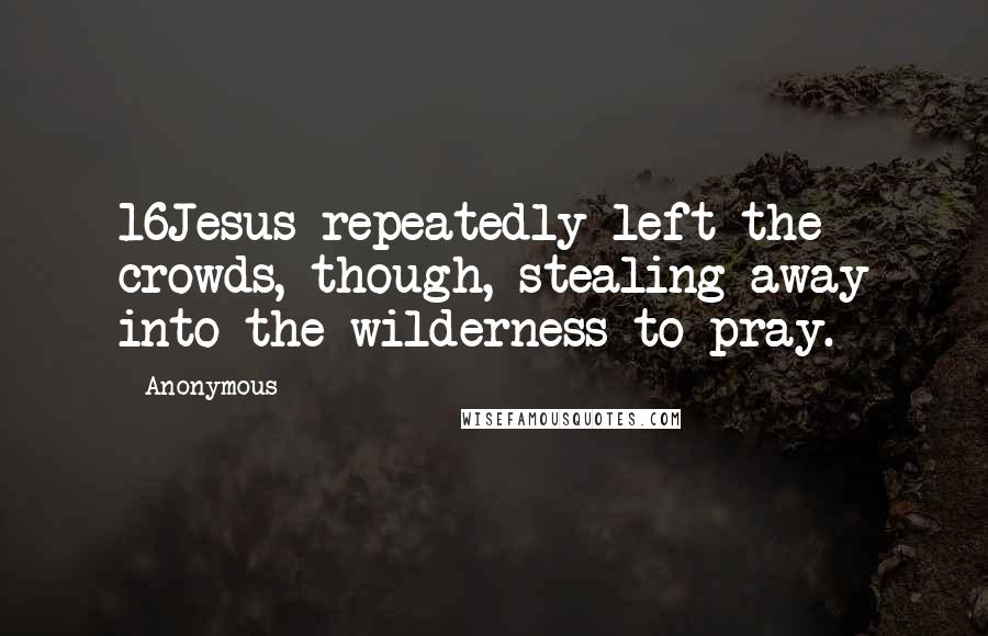 Anonymous Quotes: 16Jesus repeatedly left the crowds, though, stealing away into the wilderness to pray.