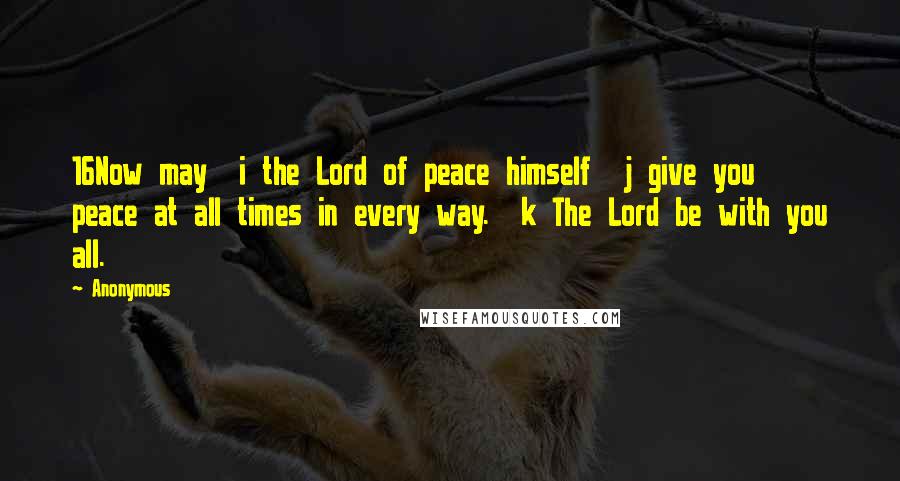 Anonymous Quotes: 16Now may i the Lord of peace himself j give you peace at all times in every way. k The Lord be with you all.