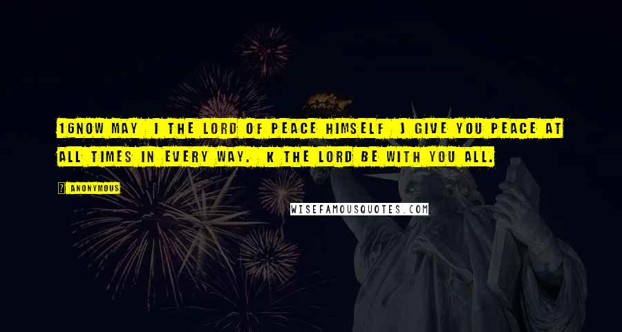 Anonymous Quotes: 16Now may i the Lord of peace himself j give you peace at all times in every way. k The Lord be with you all.