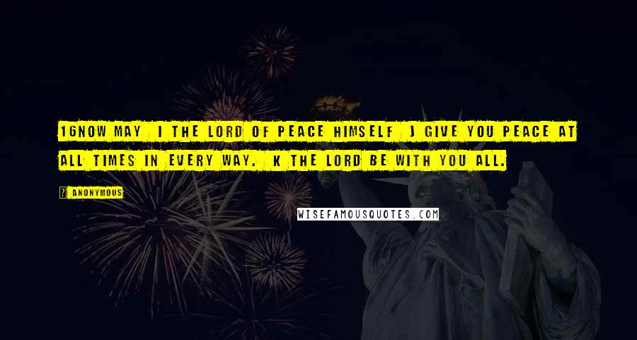 Anonymous Quotes: 16Now may  i the Lord of peace himself  j give you peace at all times in every way.  k The Lord be with you all.