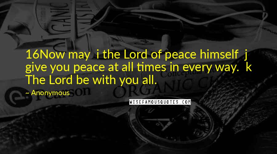 Anonymous Quotes: 16Now may  i the Lord of peace himself  j give you peace at all times in every way.  k The Lord be with you all.