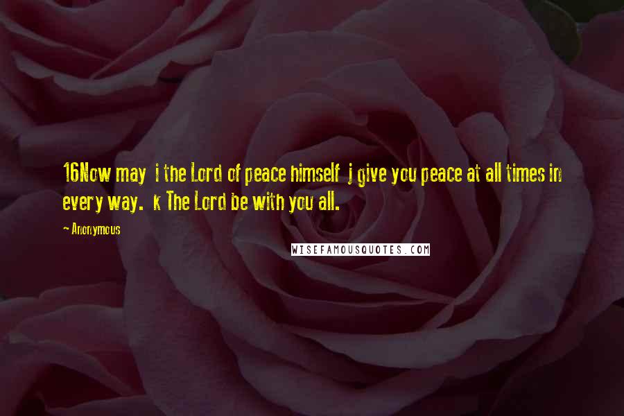 Anonymous Quotes: 16Now may  i the Lord of peace himself  j give you peace at all times in every way.  k The Lord be with you all.