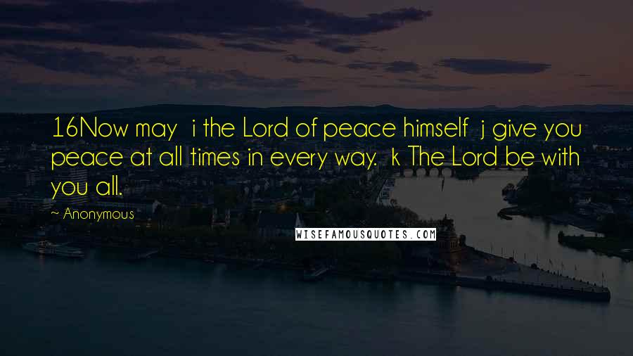 Anonymous Quotes: 16Now may  i the Lord of peace himself  j give you peace at all times in every way.  k The Lord be with you all.