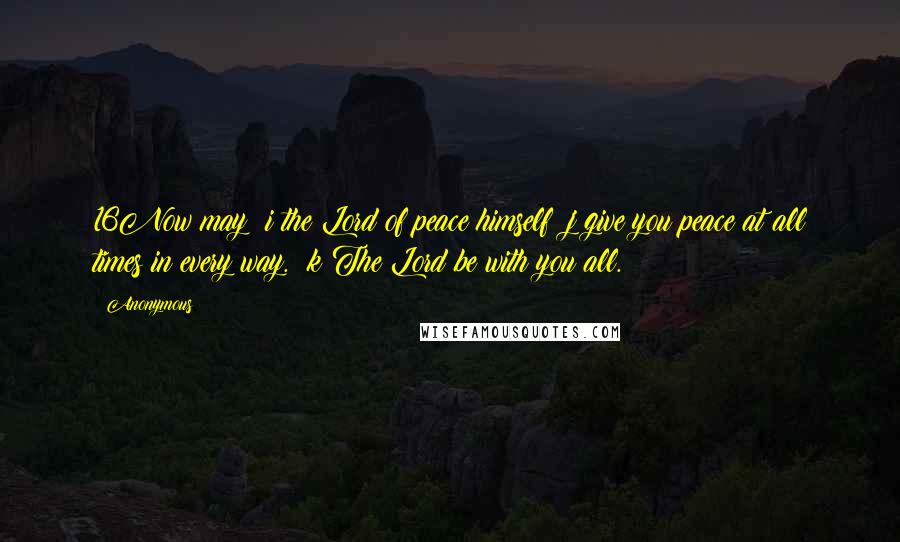 Anonymous Quotes: 16Now may i the Lord of peace himself j give you peace at all times in every way. k The Lord be with you all.