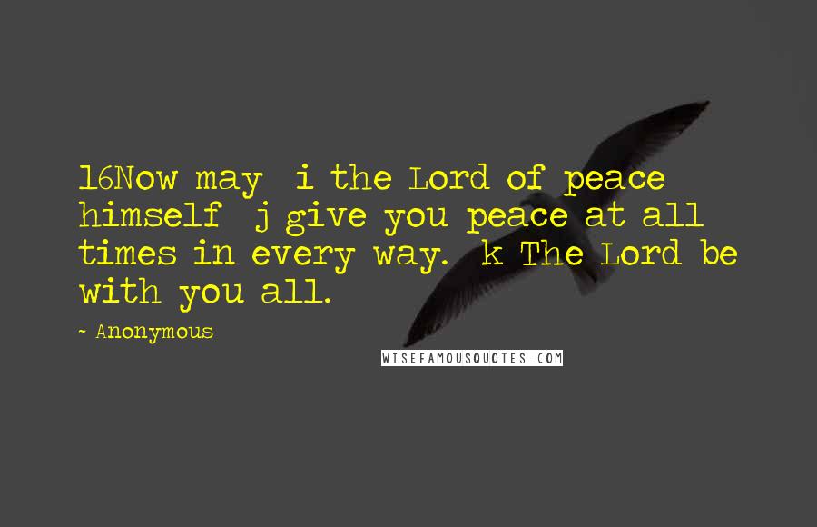 Anonymous Quotes: 16Now may  i the Lord of peace himself  j give you peace at all times in every way.  k The Lord be with you all.