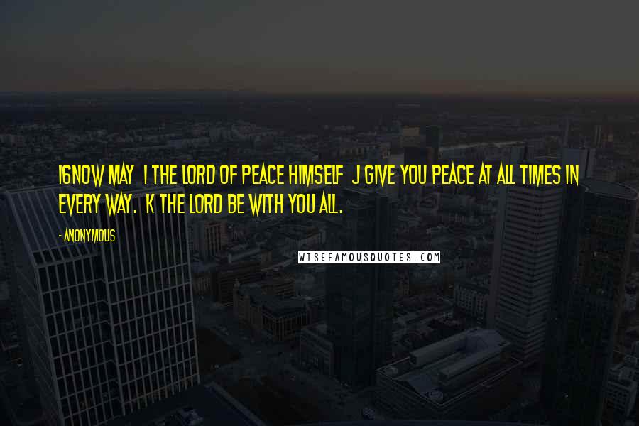 Anonymous Quotes: 16Now may i the Lord of peace himself j give you peace at all times in every way. k The Lord be with you all.
