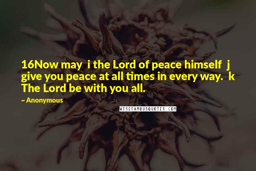 Anonymous Quotes: 16Now may  i the Lord of peace himself  j give you peace at all times in every way.  k The Lord be with you all.