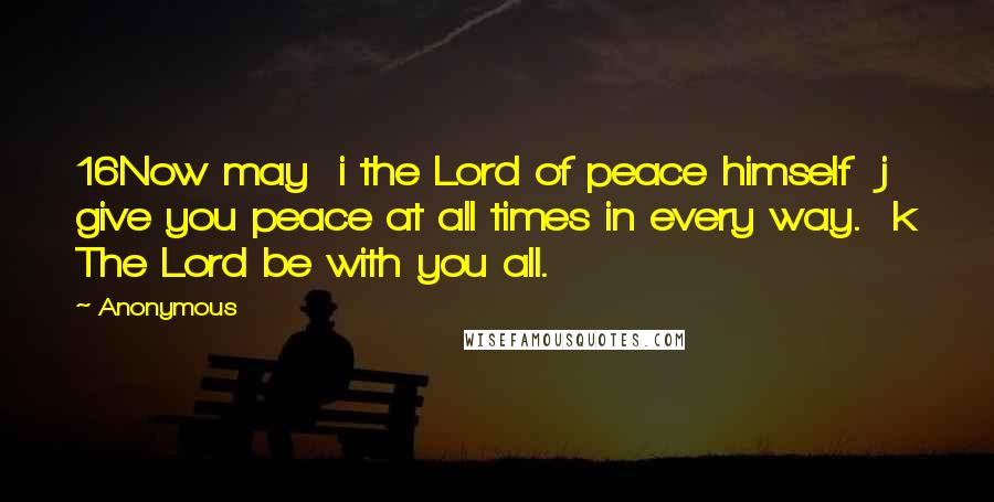 Anonymous Quotes: 16Now may  i the Lord of peace himself  j give you peace at all times in every way.  k The Lord be with you all.