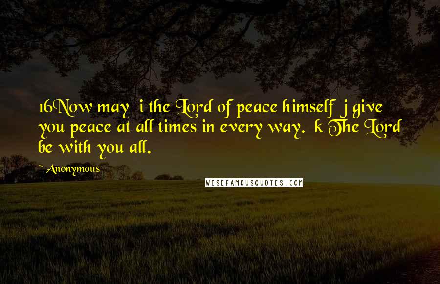 Anonymous Quotes: 16Now may  i the Lord of peace himself  j give you peace at all times in every way.  k The Lord be with you all.