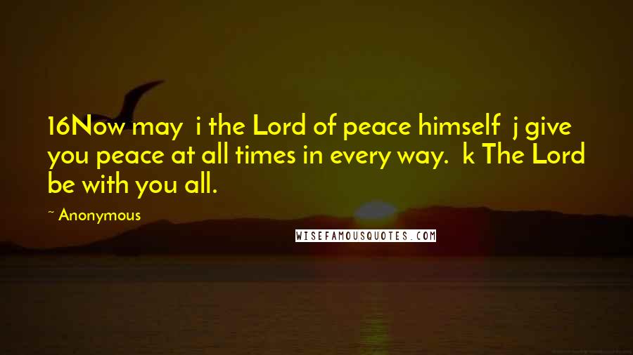 Anonymous Quotes: 16Now may i the Lord of peace himself j give you peace at all times in every way. k The Lord be with you all.