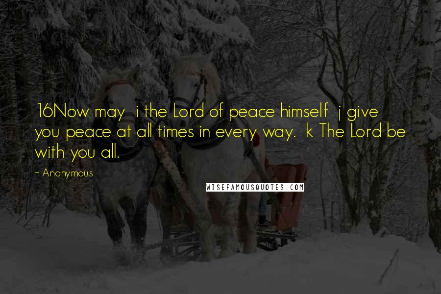 Anonymous Quotes: 16Now may  i the Lord of peace himself  j give you peace at all times in every way.  k The Lord be with you all.