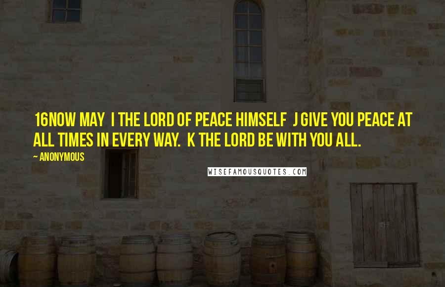 Anonymous Quotes: 16Now may i the Lord of peace himself j give you peace at all times in every way. k The Lord be with you all.