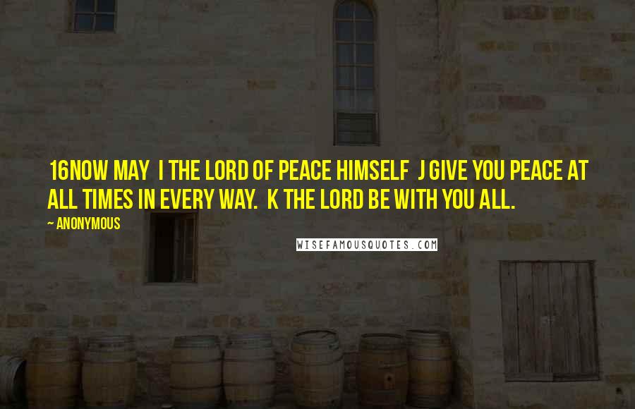 Anonymous Quotes: 16Now may  i the Lord of peace himself  j give you peace at all times in every way.  k The Lord be with you all.