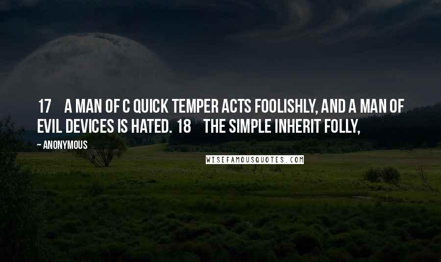 Anonymous Quotes: 17 A man of c quick temper acts foolishly, and a man of evil devices is hated. 18 The simple inherit folly,
