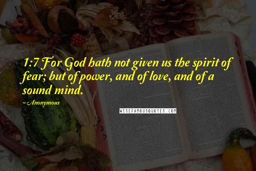 Anonymous Quotes: 1:7 For God hath not given us the spirit of fear; but of power, and of love, and of a sound mind.