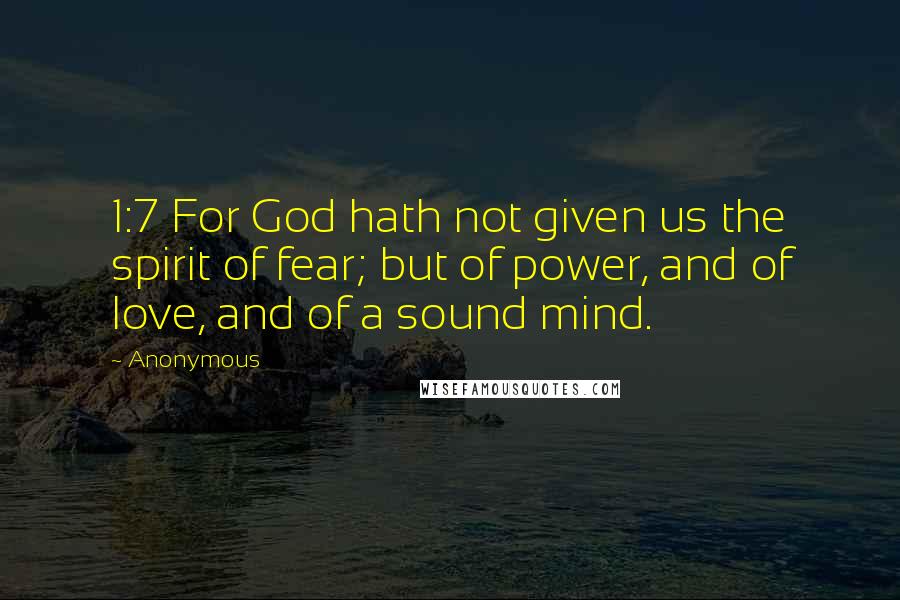 Anonymous Quotes: 1:7 For God hath not given us the spirit of fear; but of power, and of love, and of a sound mind.