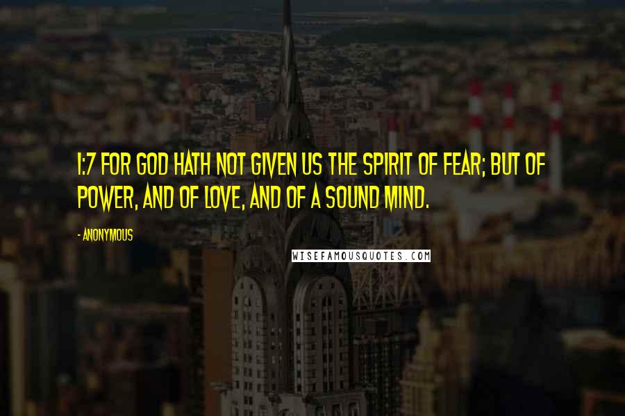 Anonymous Quotes: 1:7 For God hath not given us the spirit of fear; but of power, and of love, and of a sound mind.