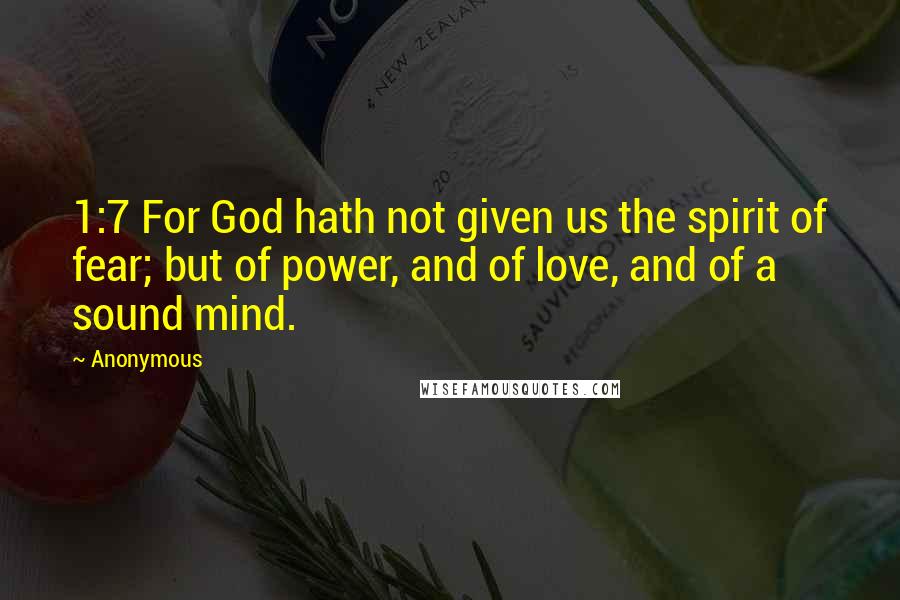 Anonymous Quotes: 1:7 For God hath not given us the spirit of fear; but of power, and of love, and of a sound mind.