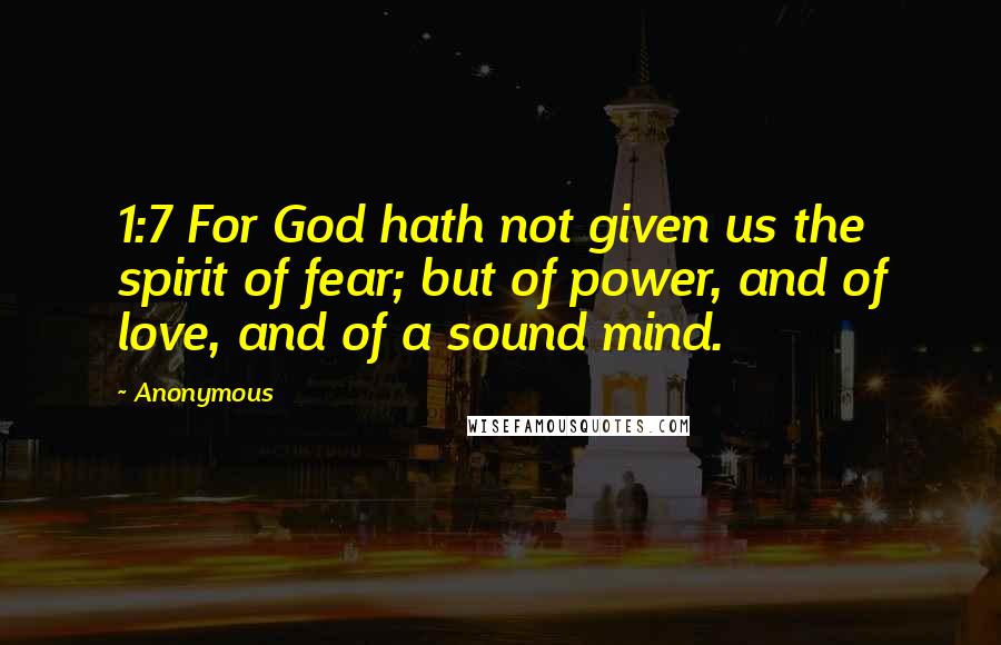 Anonymous Quotes: 1:7 For God hath not given us the spirit of fear; but of power, and of love, and of a sound mind.