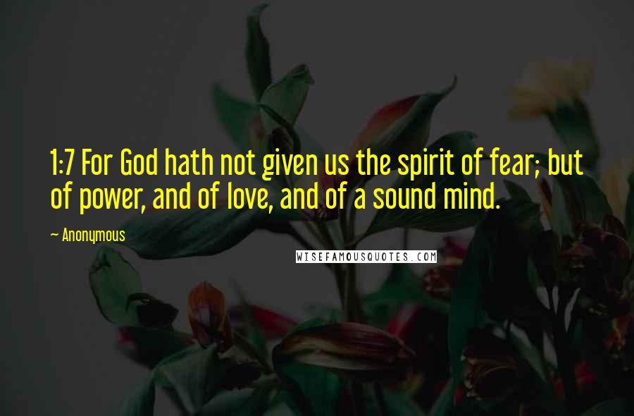 Anonymous Quotes: 1:7 For God hath not given us the spirit of fear; but of power, and of love, and of a sound mind.