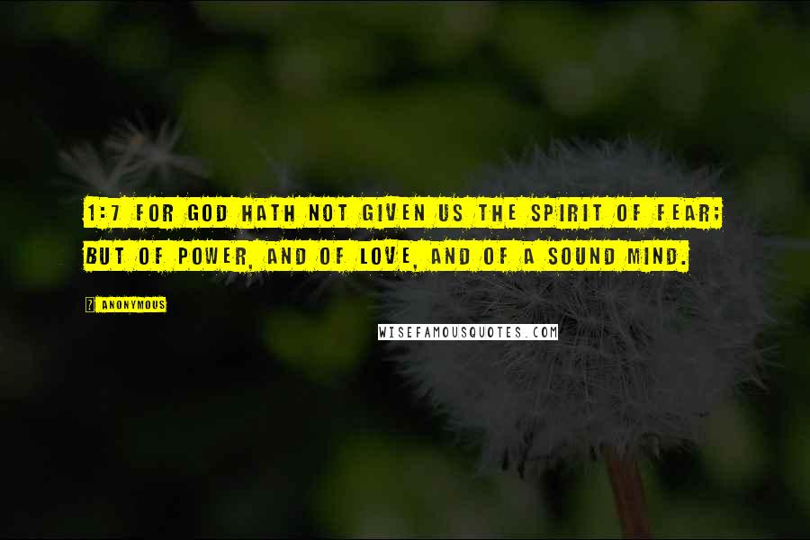 Anonymous Quotes: 1:7 For God hath not given us the spirit of fear; but of power, and of love, and of a sound mind.