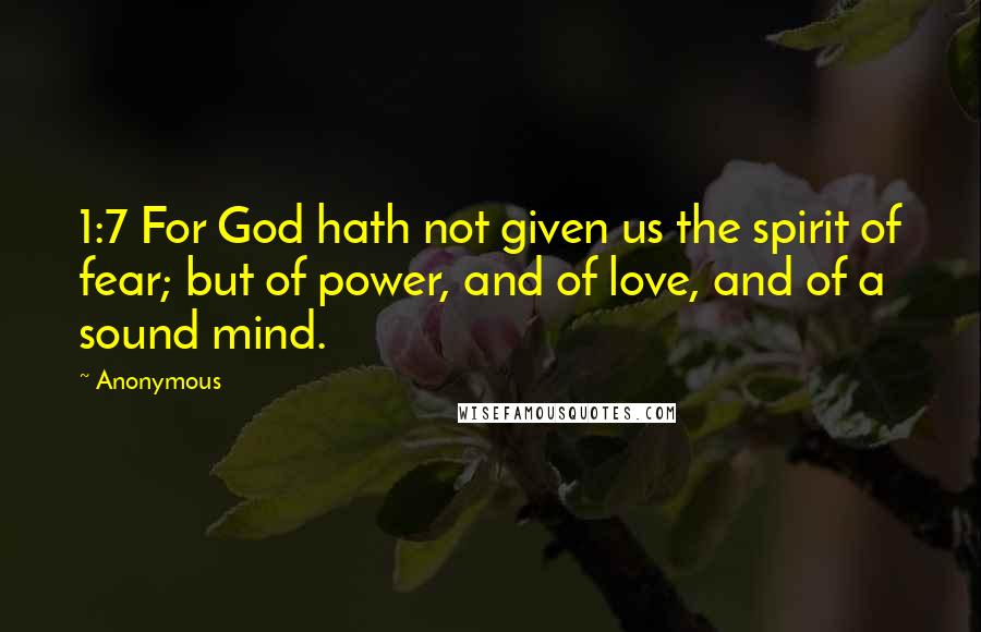 Anonymous Quotes: 1:7 For God hath not given us the spirit of fear; but of power, and of love, and of a sound mind.