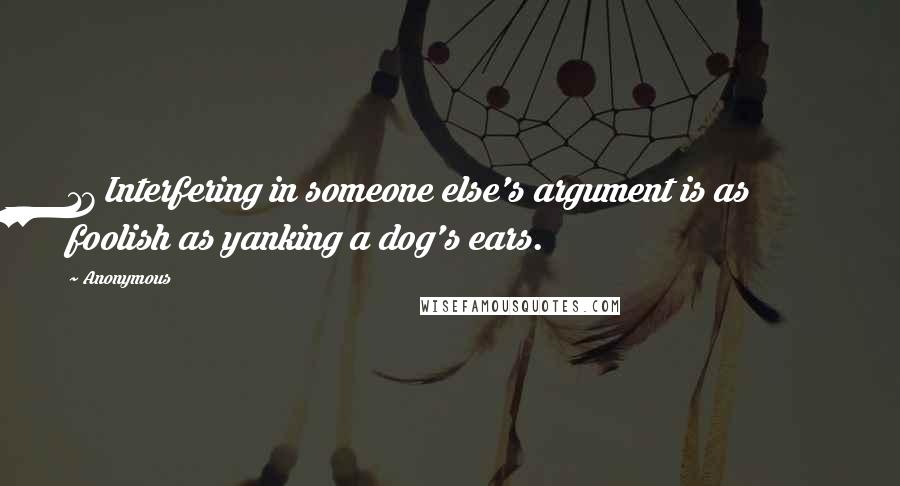 Anonymous Quotes: 17 Interfering in someone else's argument is as foolish as yanking a dog's ears.