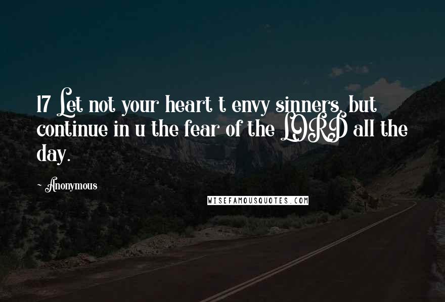 Anonymous Quotes: 17 Let not your heart t envy sinners, but continue in u the fear of the LORD all the day.