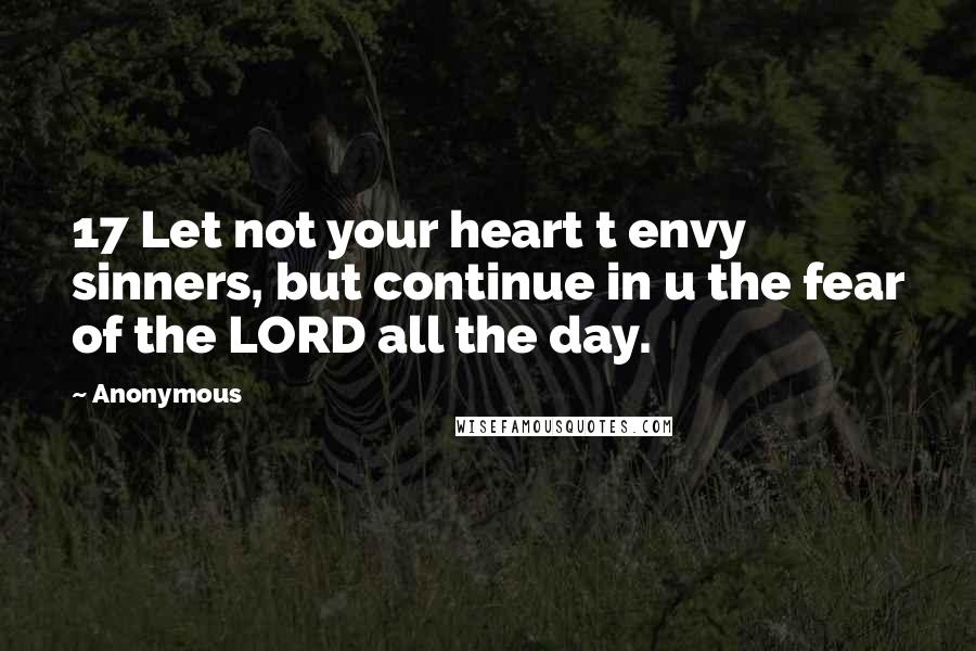 Anonymous Quotes: 17 Let not your heart t envy sinners, but continue in u the fear of the LORD all the day.