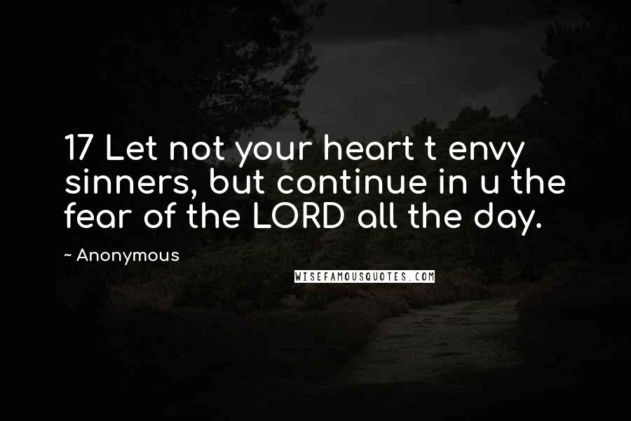 Anonymous Quotes: 17 Let not your heart t envy sinners, but continue in u the fear of the LORD all the day.